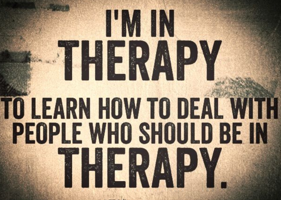 I'm in therapy to learn how to deal with people who should be in therapy